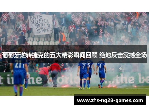 葡萄牙逆转捷克的五大精彩瞬间回顾 绝地反击震撼全场 葡萄牙逆转捷克的五大精彩瞬间回顾 绝地反击震撼全场