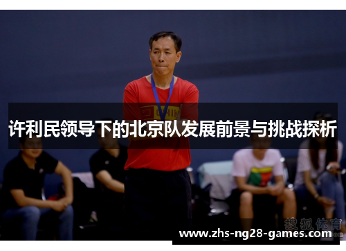 许利民领导下的北京队发展前景与挑战探析