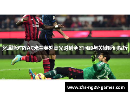努涅斯对阵AC米兰英超高光时刻全景回顾与关键瞬间解析